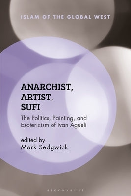 Anarchist, Artist, Sufi: The Politics, Painting, and Esotericism of Ivan Agu駘i by Sedgwick, Mark