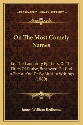 On The Most Comely Names: I.e. The Laudatory Epithets, Or The Titles Of Praise, Bestowed On God In The Aur'dn Or By Muslim Writings (1880) by Redhouse, James William