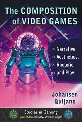 The Composition of Video Games: Narrative, Aesthetics, Rhetoric and Play by Quijano, Johansen