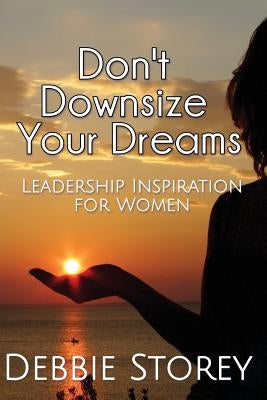 Don't Downsize Your Dreams: Leadership Inspiration For Women by Storey, Debbie
