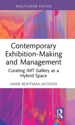 Contemporary Exhibition-Making and Management: Curating Imt Gallery as a Hybrid Space by Rohtmaa-Jackson, Mark