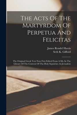 The Acts Of The Martyrdom Of Perpetua And Felicitas: The Original Greek Text Now First Edited From A Ms. In The Library Of The Convent Of The Holy Sep by Harris, James Rendel