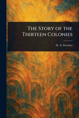 The Story of the Thirteen Colonies by Guerber, H. A. (Hélène Adeline)
