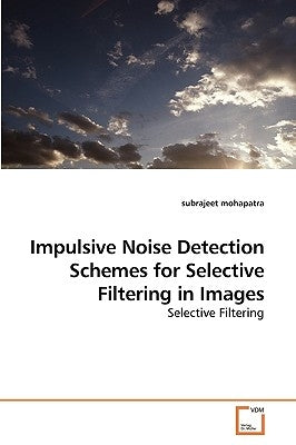 Impulsive Noise Detection Schemes for Selective Filtering in Images by Mohapatra, Subrajeet
