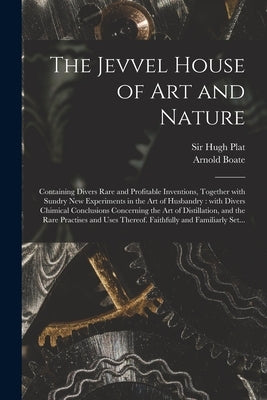 The Jevvel House of Art and Nature: Containing Divers Rare and Profitable Inventions, Together With Sundry New Experiments in the Art of Husbandry: Wi by Plat, Hugh