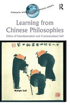 Learning from Chinese Philosophies: Ethics of Interdependent and Contextualised Self by Lai, Karyn