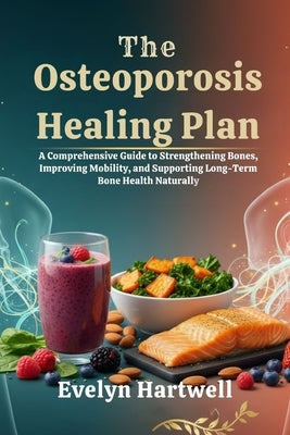 The Osteoporosis Healing Plan: A Comprehensive Guide to Strengthening Bones, Improving Mobility, and Supporting Long-Term Bone Health Naturally by Hartwell, Evelyn