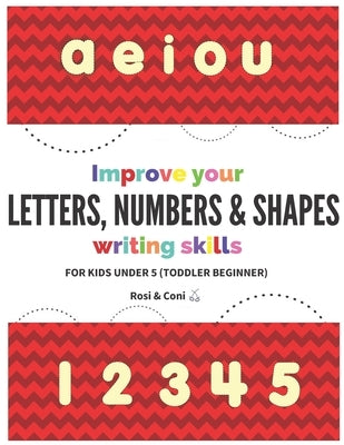 Improve your Letters, Numbers & Shapes Writing Skills For kids under 5 (Toddler Beginner) by Coni, Rosi &.