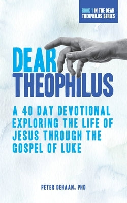 Dear Theophilus: A 40 Day Devotional Exploring the Life of Jesus through the Gospel of Luke by DeHaan, Peter