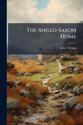 The Anglo-Saxon Home by Thrupp, John