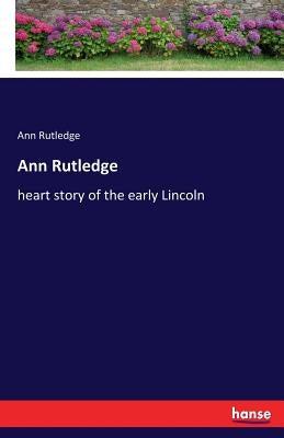 Ann Rutledge: heart story of the early Lincoln by Rutledge, Ann