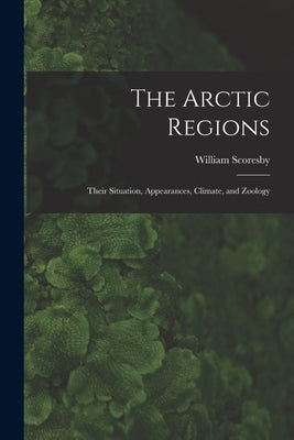 The Arctic Regions [microform]: Their Situation, Appearances, Climate, and Zoology by Scoresby, William 1789-1857