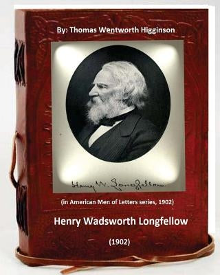 Henry Wadsworth Longfellow (1902) By: Thomas Wentworth Higginson: (in American Men of Letters series, 1902) by Higginson, Thomas Wentworth