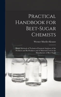 Practical Handbook for Beet-Sugar Chemists: Rapid Methods of Technico-Chemical Analyses of the Products and By-Products and of Material Used in the Ma by Moeller-Krause, Werner