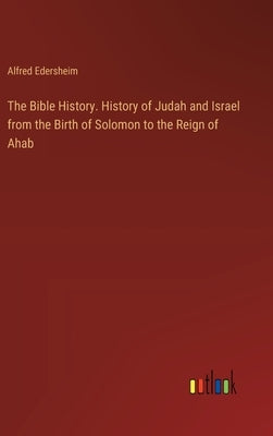 The Bible History. History of Judah and Israel from the Birth of Solomon to the Reign of Ahab by Edersheim, Alfred