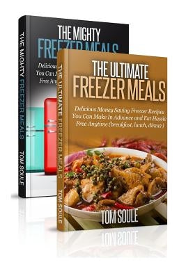 The Ultimate Freezer Meal Cookbook: Freezer Meals Boxset - The Mighty Freezer Meals + Delicious Money Saving Freezer Recipes You Can Make in Advance a by Soule, Tom