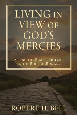 Living In View of God's Mercies: Seeing the Bigger Picture in the Book of Romans by Bell, Robert H.