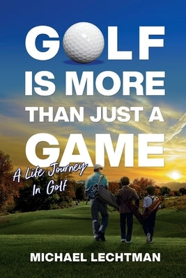 Golf Is More Than Just A Game: A Life Journey In Golf by Lechtman, Michael