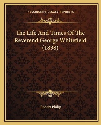 The Life And Times Of The Reverend George Whitefield (1838) by Philip, Robert