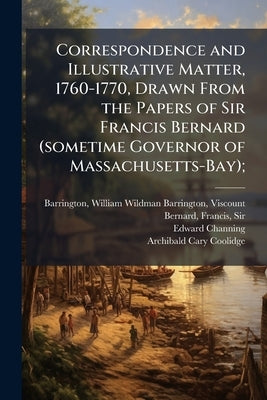 Correspondence and Illustrative Matter, 1760-1770, Drawn From the Papers of Sir Francis Bernard (sometime Governor of Massachusetts-Bay); by Barrington, William Wildman Barringto