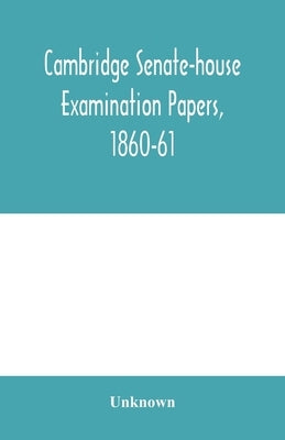 Cambridge senate-house examination papers, 1860-61, being a collection of all the papers set at the examinations for the degrees, the various triposes by Unknown