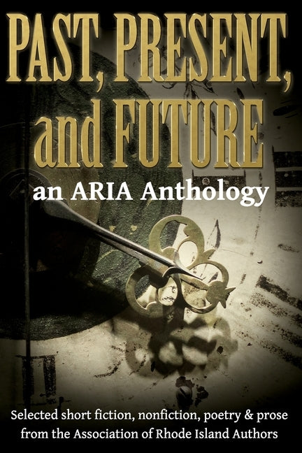 Past, Present, and Future: Selected short fiction, non-fiction, poetry & prose from The Association of Rhode Island Authors by Reynolds, Martha