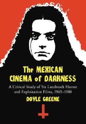 Mexican Cinema of Darkness: A Critical Study of Six Landmark Horror and Exploitation Films, 1969-1988 by Greene, Doyle