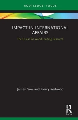 Impact in International Affairs: The Quest for World-Leading Research by Gow, James