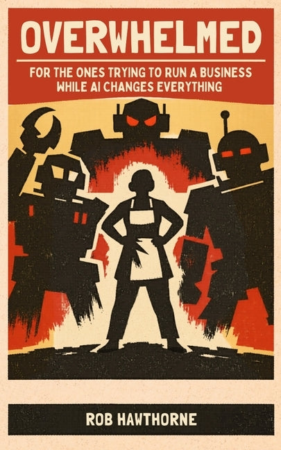 Overwhelmed: For The Ones Trying To Run A Business While AI Changes Everything by Hawthorne, Rob