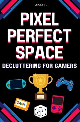 Pixel Perfect Space: Decluttering for Gamers by P, Ando