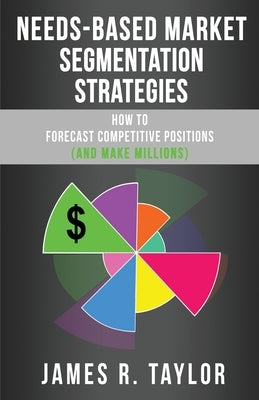 Needs-Based Market Segmentation Strategies: How to Forecast Competitive Positions (and Make Millions) by Taylor, James R.