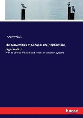 The Universities of Canada: Their history and organization: With an outline of British and American university systems by Anonymous