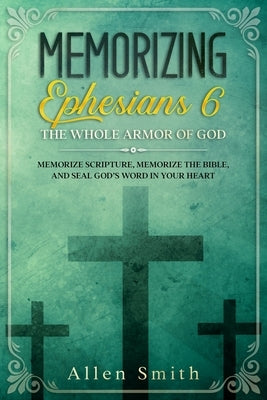 Memorizing Ephesians 6 - The Whole Armor of God: Memorize Scripture, Memorize the Bible, and Seal God's Word in Your Heart by Smith, Allen