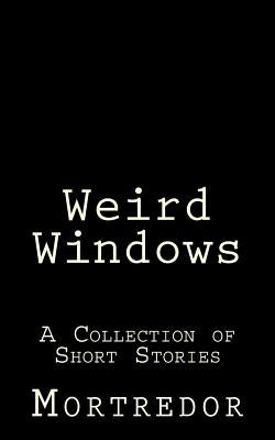 Weird Windows: A Collection of Short Stories by Mortredor