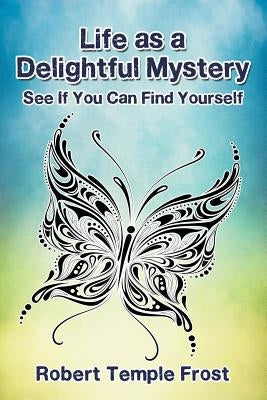 Life as a Delightful Mystery: See If You Can Find Yourself by Frost, Robert Temple