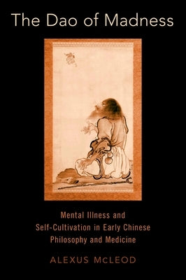 The DAO of Madness: Mental Illness and Self-Cultivation in Early Chinese Philosophy and Medicine by McLeod, Alexus