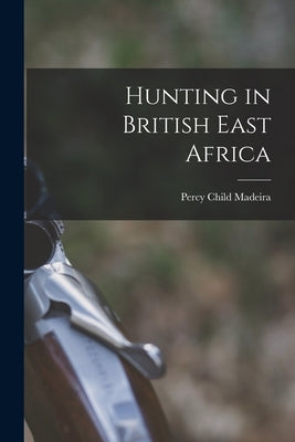 Hunting in British East Africa by Madeira, Percy Child
