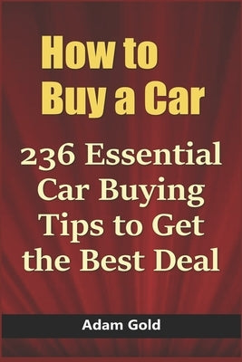 How to Buy a Car: 236 Essential Car Buying Tips to Get the Best Deal by Gold, Adam