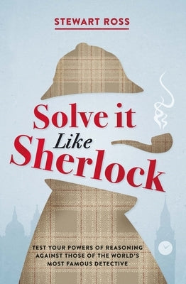 Solve It Like Sherlock: Test Your Powers of Reasoning Against Those of the World's Most Famous Detective by Ross, Stewart