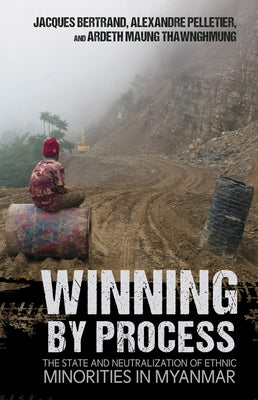Winning by Process: The State and Neutralization of Ethnic Minorities in Myanmar by Bertrand, Jacques