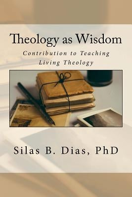 Theology as Wisdom: A Contribution to Teaching Living Theology by Dias, Kleber E. B.