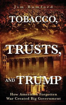 Tobacco, Trusts, and Trump: How America's Forgotten War Created Big Government by Rumford, Jim