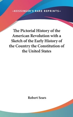 The Pictorial History of the American Revolution with a Sketch of the Early History of the Country the Constitution of the United States by Sears, Robert