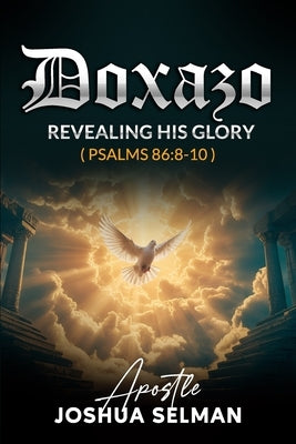 Doxazo: Revealing His Glory: How the Glory of God is Revealed and How God is Glorified in the Life of the Saints by Selman, Apostle Joshua