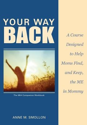 Your Way Back: A Course Designed to Help Moms Find and Keep the ME in Mommy by Smollon, Anne M.