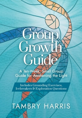 Group Growth Guide: A Ten-Week, Small Group Guide for Awakening the Light by Harris, Tambry