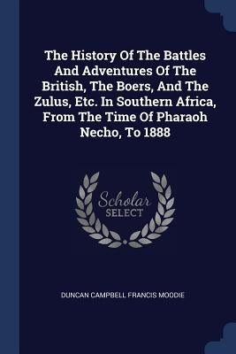 The History Of The Battles And Adventures Of The British, The Boers, And The Zulus, Etc. In Southern Africa, From The Time Of Pharaoh Necho, To 1888 by Duncan Campbell Francis Moodie