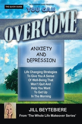 You Can Overcome Anxiety and Depression: Life Changing Strategies To Give You A Sense Of Well-Being That Won't Quit And Help You Want To Get Up In The by Beytebiere, Jill