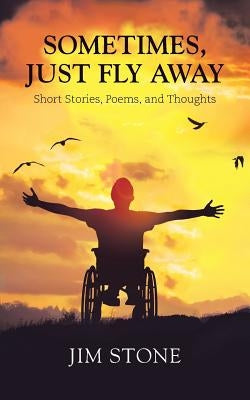 Sometimes, Just Fly Away: Short Stories, Poems, and Thoughts by Stone, Jim