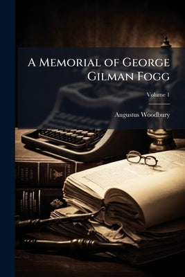 A Memorial of George Gilman Fogg; Volume 1 by Woodbury, Augustus